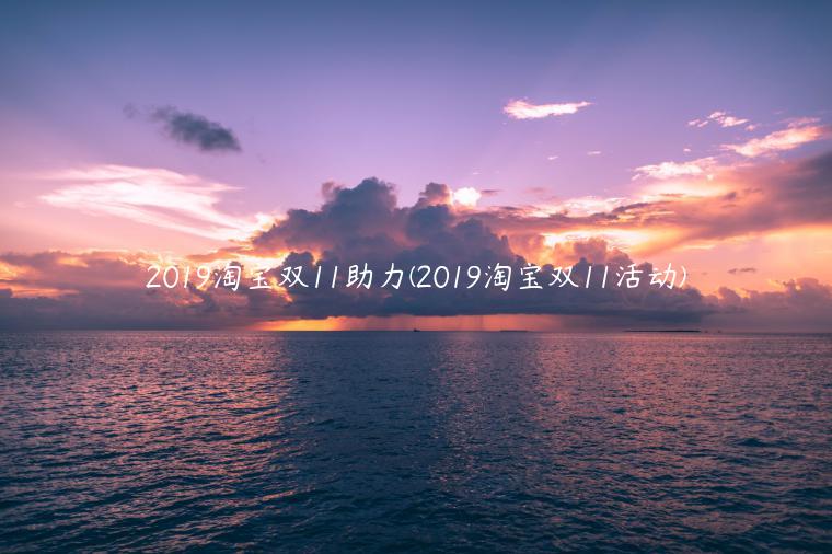 2019淘宝双11助力(2019淘宝双11活动)